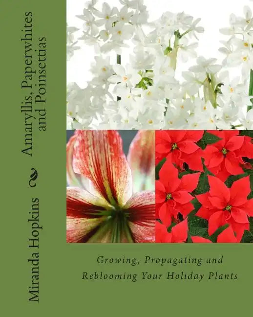 Amaryllis, Paperwhites and Poinsettias: Growing, Propagating and Reblooming Your Holiday Plants - Paperback