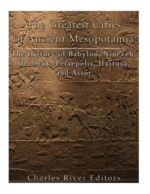 The Greatest Cities of Ancient Mesopotamia: The History of Babylon, Nineveh, Ur, Uruk, Persepolis, Hattusa, and Assur - Paperback