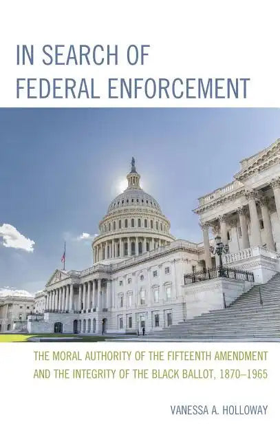 In Search of Federal Enforcement: The Moral Authority of the Fifteenth Amendment and the Integrity of the Black Ballot, 1870-1965 - Hardcover