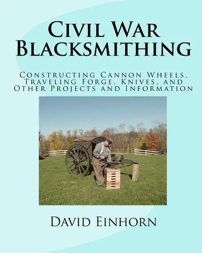 Civil War Blacksmithing: Constructing Cannon Wheels, Traveling Forge, Knives, and Other Projects and Information - Paperback
