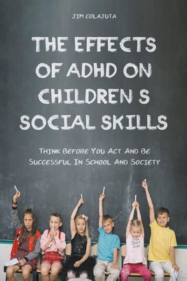 The Effects of Adhd on Children's Social Skills Think Before you act and be Successful in School and Society - Paperback