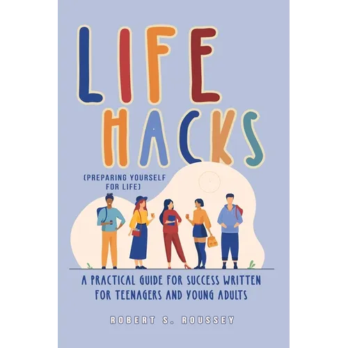 LIFE HACKS (Preparing Yourself for Life): A Practical Guide for Success Written for Teenagers and Young Adults - Paperback