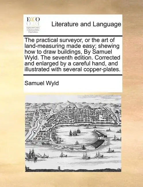 The Practical Surveyor, or the Art of Land-Measuring Made Easy; Shewing How to Draw Buildings, by Samuel Wyld. the Seventh Edition. Corrected and Enla - Paperback