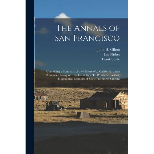 The Annals of San Francisco: Containing a Summary of the History of ... California, and a Complete History of ... Its Great City: To Which Are Adde - Paperback