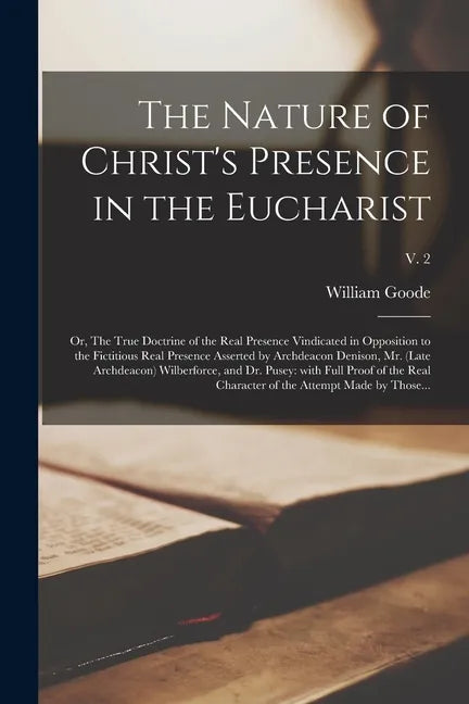 The Nature of Christ's Presence in the Eucharist: or, The True Doctrine of the Real Presence Vindicated in Opposition to the Fictitious Real Presence - Paperback