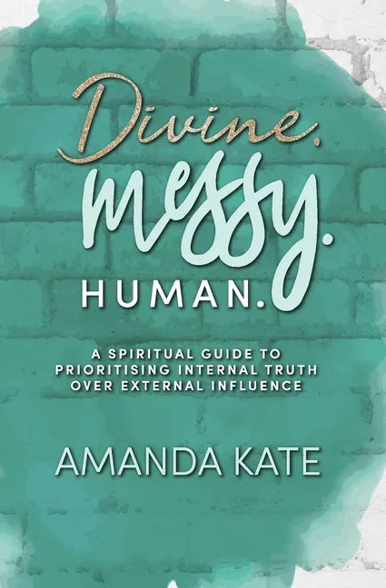Divine. Messy. Human.: A Spiritual Guide to Prioritising Internal Truth over External Influence - Paperback