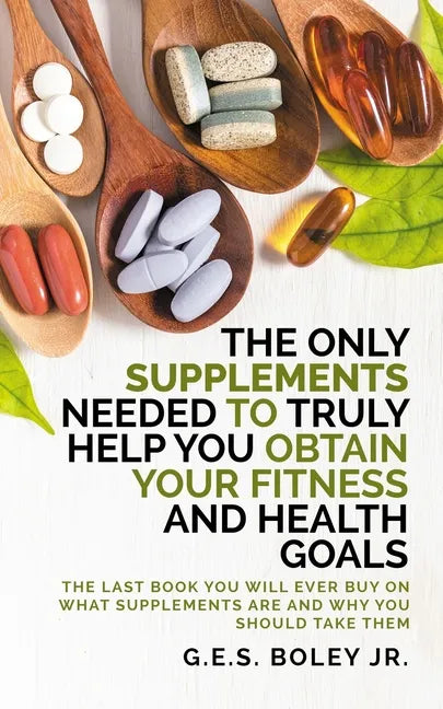 The Only Supplements You Need to Truly Help Achieve Your Fitness and Health Goals: The Last Book You Will Ever Need On What Supplements Are and Why Yo - Paperback