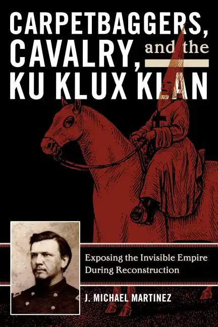 Carpetbaggers, Cavalry, and the Ku Klux Klan: Exposing the Invisible Empire During Reconstruction - Paperback