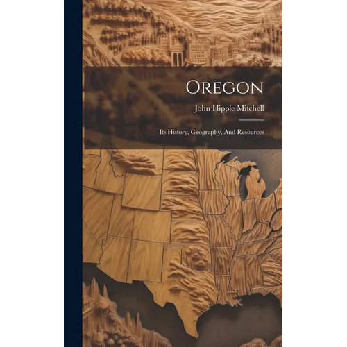 Oregon: Its History, Geography, And Resources - Hardcover