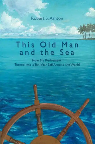 This Old Man and the Sea: How My Retirement Turned Into a Ten-Year Sail Around the World - Paperback