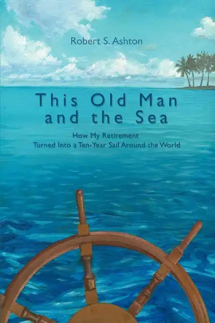 This Old Man and the Sea: How My Retirement Turned Into a Ten-Year Sail Around the World - Paperback