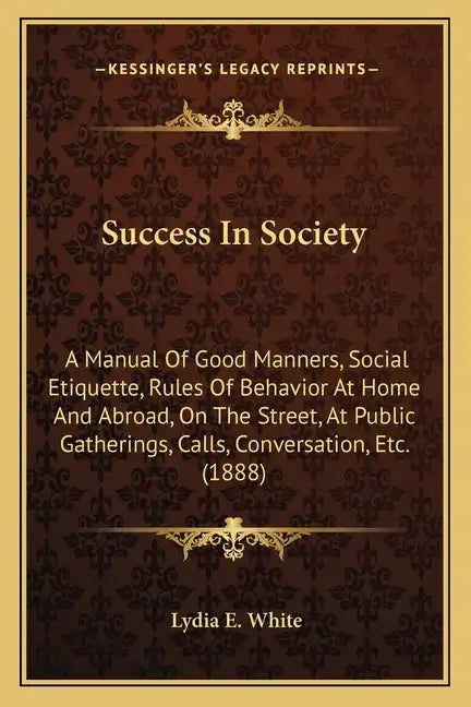 Success in Society: A Manual of Good Manners, Social Etiquette, Rules of Behavior at Home and Abroad, on the Street, at Public Gatherings, - Paperback