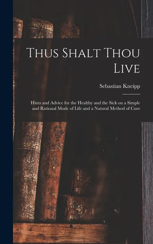 Thus Shalt Thou Live: Hints and Advice for the Healthy and the Sick on a Simple and Rational Mode of Life and a Natural Method of Cure - Hardcover