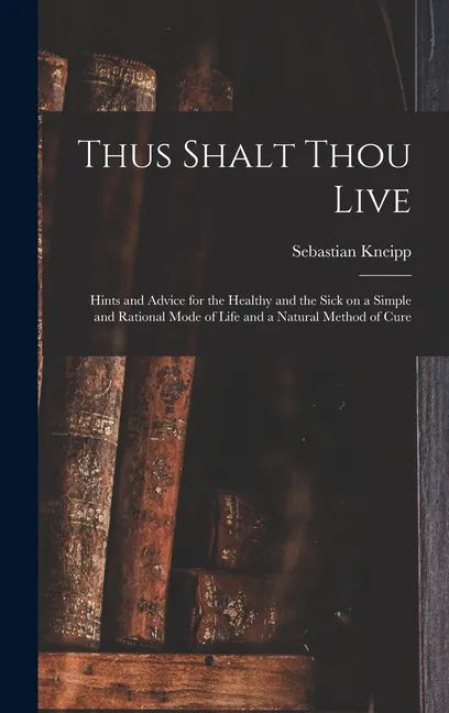 Thus Shalt Thou Live: Hints and Advice for the Healthy and the Sick on a Simple and Rational Mode of Life and a Natural Method of Cure - Hardcover