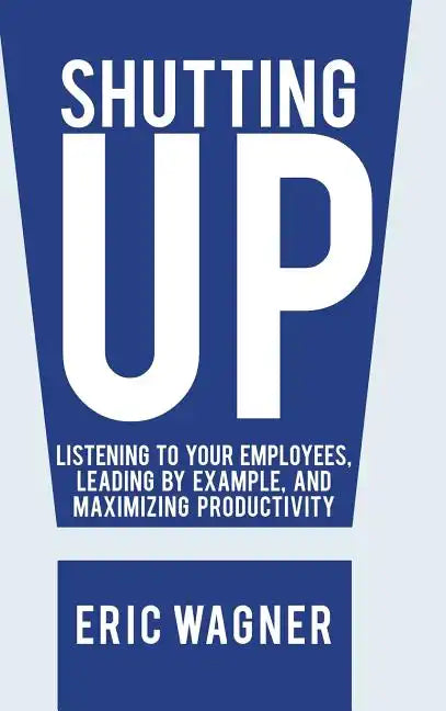 Shutting Up: Listening to Your Employees, Leading by Example, and Maximizing Productivity - Hardcover