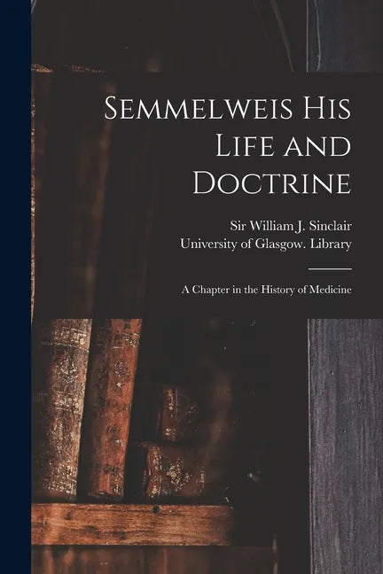 Semmelweis His Life and Doctrine [electronic Resource]: a Chapter in the History of Medicine - Paperback