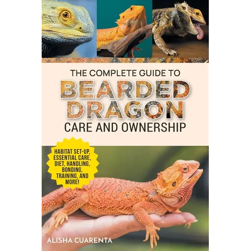 The Complete Guide to Bearded Dragon Care and Ownership: Habitat Set-Up, Essential Care Routines, Nutrition and Diet, Handling, Bonding, Training, and - Paperback