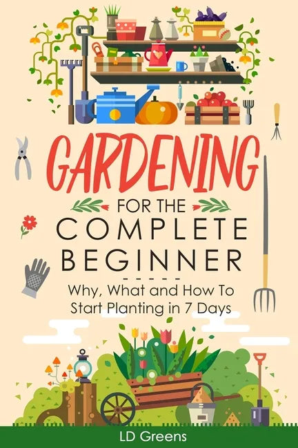 Gardening For Complete Beginners: Why, What and How To Start Planting In 7 Days! - Paperback