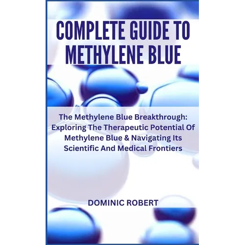Complete Guide to Methylene Blue: The Methylene Blue Breakthrough: Exploring The Therapeutic Potential Of Methylene Blue & Navigating Its Scientific A - Paperback