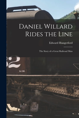 Daniel Willard Rides the Line; the Story of a Great Railroad Man - Paperback