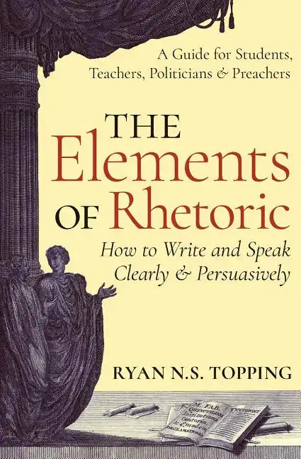 The Elements of Rhetoric: How to Write and Speak Clearly and Persuasively -- A Guide for Students, Teachers, Politicians & Preachers - Paperback