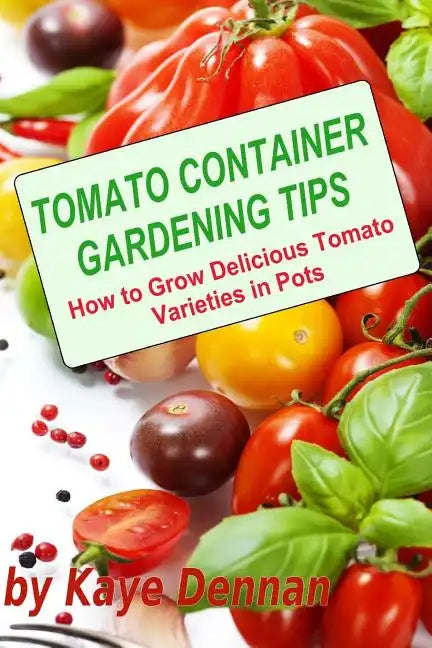Tomato Container Gardening Tips: How To Grow Delicious Tomato Varieties In Pots - Paperback