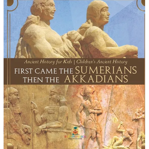 First Came The Sumerians Then The Akkadians - Ancient History for Kids Children's Ancient History - Hardcover