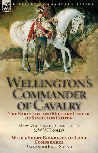 Wellington's Commander of Cavalry: the Early Life and Military Career of Stapleton Cotton, by The Right Hon. Mary, Viscountess Combermere and W.W. Kno - Paperback