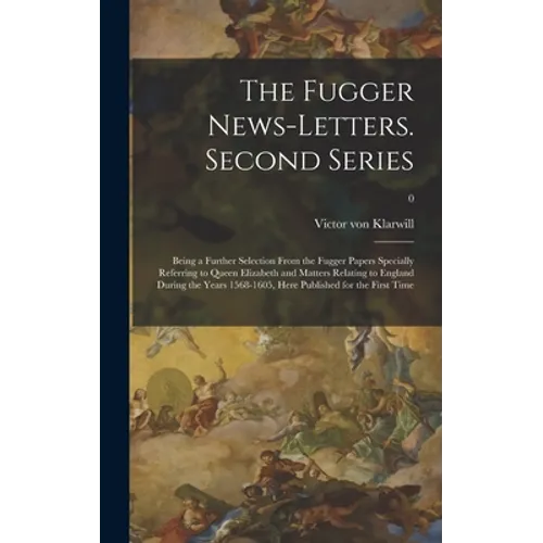 The Fugger News-letters. Second Series: Being a Further Selection From the Fugger Papers Specially Referring to Queen Elizabeth and Matters Relating t - Hardcover