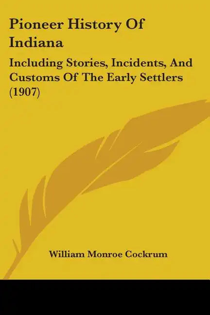 Pioneer History of Indiana: Including Stories, Incidents, and Customs of the Early Settlers (1907) - Paperback