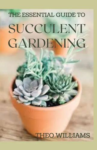 The Essential Guide to Succulent Gardening: A Beginner's Guide to Growing Succulent Plants Indoors and Outdoors - Paperback