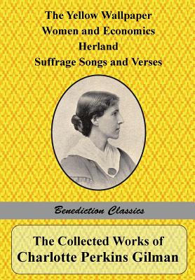 The Collected Works of Charlotte Perkins Gilman: The Yellow Wallpaper, Women and Economics, Herland, Suffrage Songs and Verses, and Why I Wrote 'The Y - Paperback