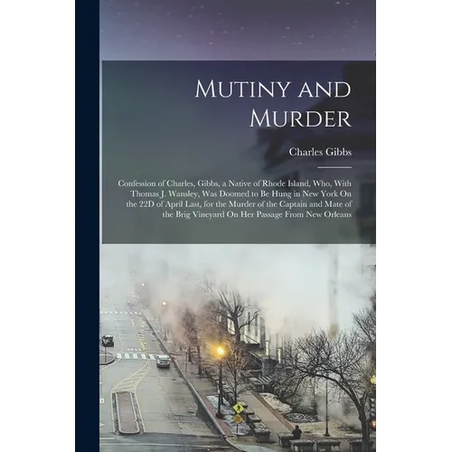 Mutiny and Murder: Confession of Charles, Gibbs, a Native of Rhode Island, Who, With Thomas J. Wansley, Was Doomed to Be Hung in New York - Paperback