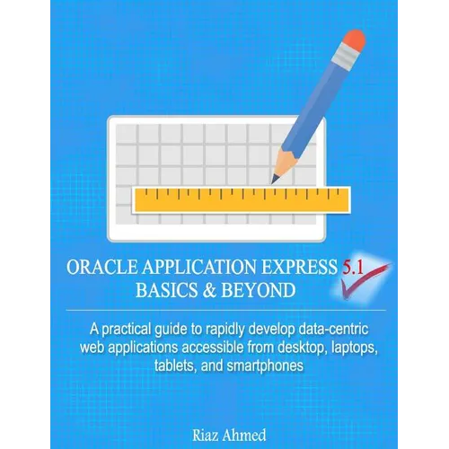 Oracle Application Express 5.1 Basics & Beyond: A practical guide to rapidly develop data-centric web applications accessible from desktop, laptops, t - Paperback