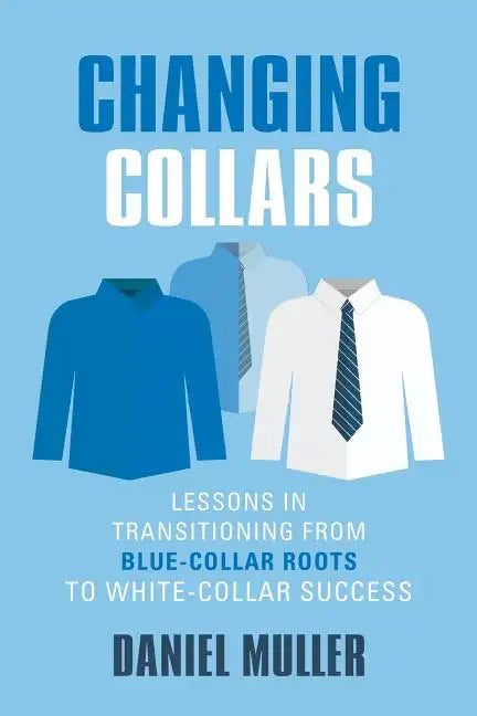 Changing Collars: Lessons in Transitioning from Blue-Collar Roots to White-Collar Success - Paperback