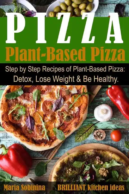 Plant-Based Pizza: Step by Step Recipes of Plant-Based Pizza. Detox, Lose Weight & Be Healthy. - Paperback