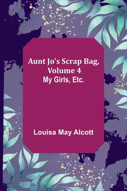Aunt Jo's Scrap Bag, Volume 4; My Girls, etc. - Paperback