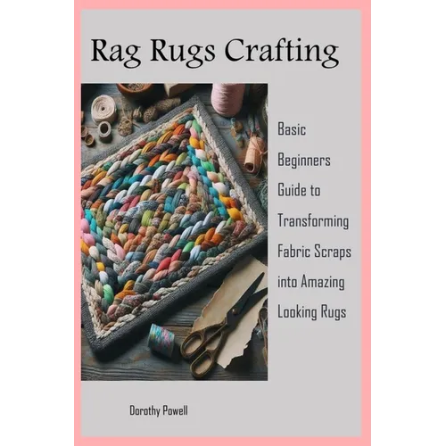 Rag Rugs Crafting: Basic Beginners Guide to Transforming Fabric Scraps into Amazing Looking Rugs - Paperback