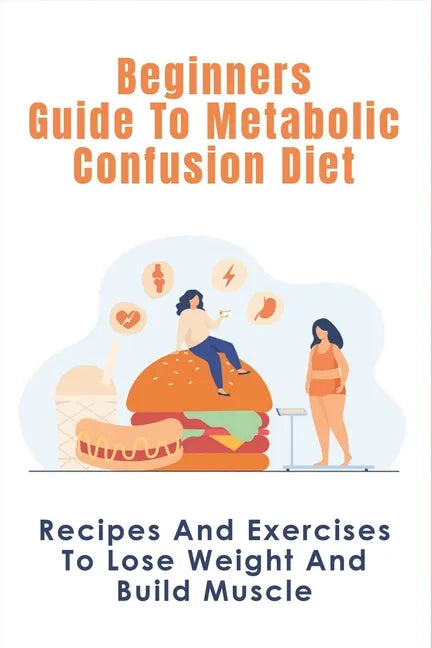 Beginners Guide To Metabolic Confusion Diet: Recipes And Exercises To Lose Weight And Build Muscle: Metabolic Confusion Meal Plans Ideas - Paperback