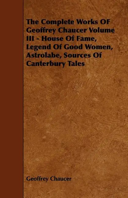 The Complete Works OF Geoffrey Chaucer Volume III - House Of Fame, Legend Of Good Women, Astrolabe, Sources Of Canterbury Tales - Paperback