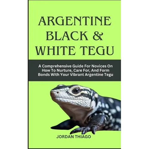 Argentine Black & White Tegu: A Comprehensive Guide For Novices On How To Nurture, Care For, And Form Bonds With Your Vibrant Argentine Tegu - Paperback