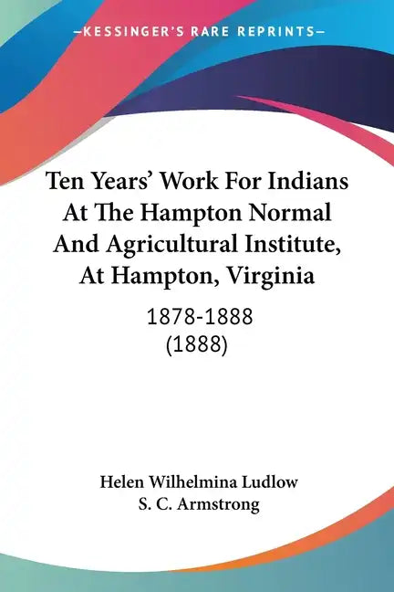 Ten Years' Work for Indians at the Hampton Normal and Agricultural Institute, at Hampton, Virginia: 1878-1888 (1888) - Paperback