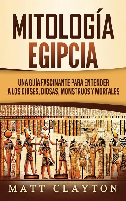 Mitología Egipcia: Una Guía Fascinante para Entender a los Dioses, Diosas, Monstruos y Mortales - Hardcover