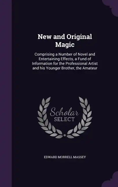 New and Original Magic: Comprising a Number of Novel and Entertaining Effects, a Fund of Information for the Professional Artist and his Young - Hardcover