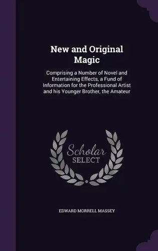 New and Original Magic: Comprising a Number of Novel and Entertaining Effects, a Fund of Information for the Professional Artist and his Young - Hardcover