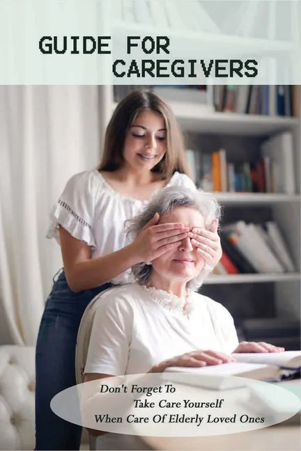 Guide For Caregivers: Don't Forget To Take Care Yourself When Care Of Elderly Loved Ones: Caregivers Log Book - Paperback
