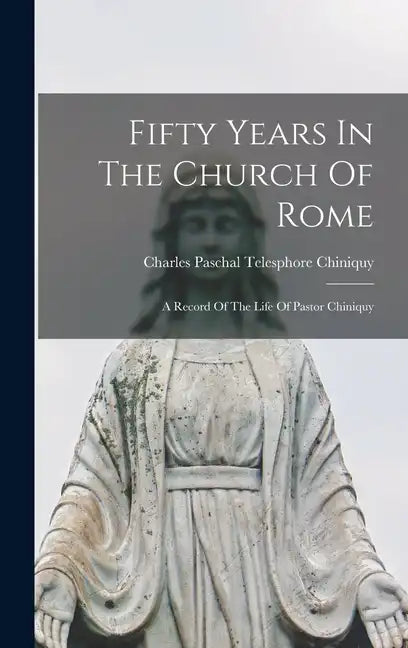 Fifty Years In The Church Of Rome: A Record Of The Life Of Pastor Chiniquy - Hardcover