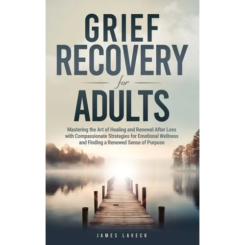 Grief Recovery for Adults: Mastering the Art of Healing and Renewal After Loss with Compassionate Strategies for Emotional Wellness and Finding a - Hardcover