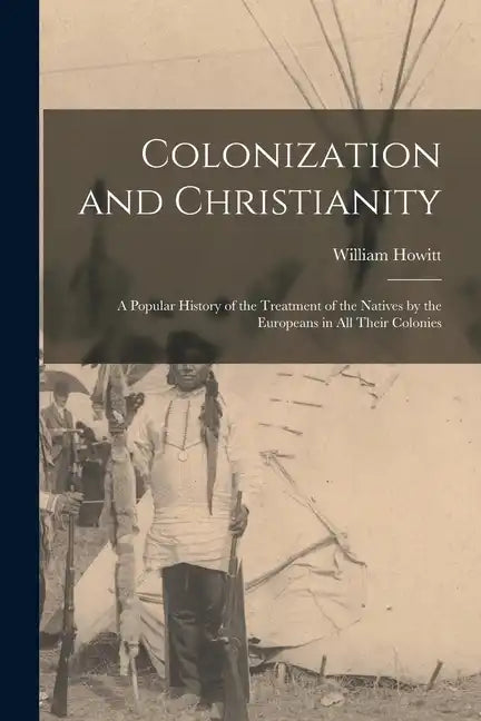 Colonization and Christianity: A Popular History of the Treatment of the Natives by the Europeans in All Their Colonies - Paperback