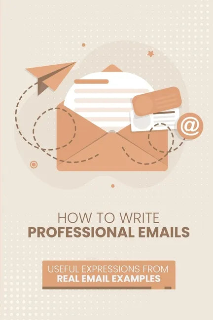 How to Write Professional Emails: Useful Examples from Real Email Exchanges - Paperback